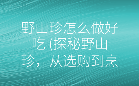 野山珍怎么做好吃 (探秘野山珍，从选购到烹饪全攻略)