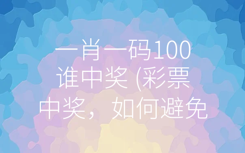 一肖一码100谁中奖 (彩票中奖，如何避免赌博骗局？)