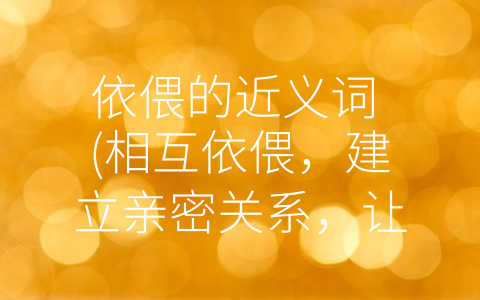 依偎的近义词 (相互依偎，建立亲密关系，让彼此得到情感上的满足)