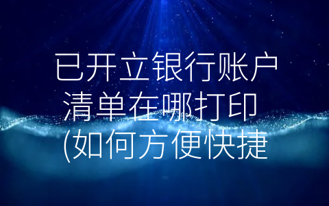 已开立银行账户清单在哪打印 (如何方便快捷地获取已开立银行账户清单？)