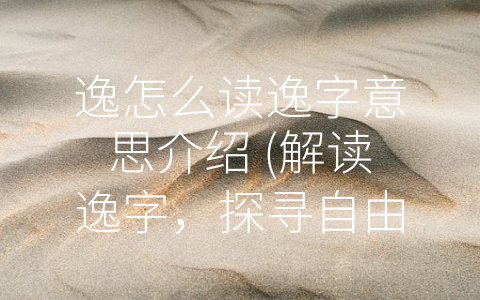 逸怎么读逸字意思介绍 (解读逸字，探寻自由与幸福之路)