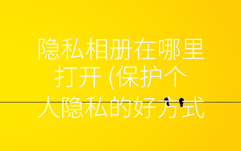 隐私相册在哪里打开 (保护个人隐私的好方式——隐私相册在哪里打开？)