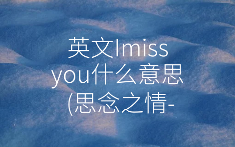 英文Imissyou什么意思 (思念之情- -Imissyou-的多重含义)