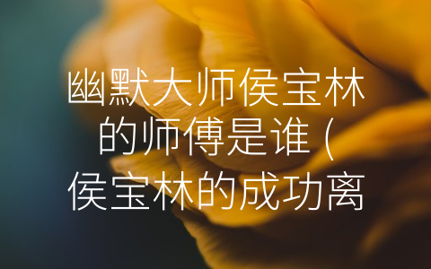 幽默大师侯宝林的师傅是谁 (侯宝林的成功离不开他身边的老师)