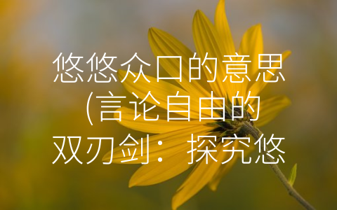 悠悠众口的意思 (言论自由的双刃剑：探究悠悠众口的利与弊)