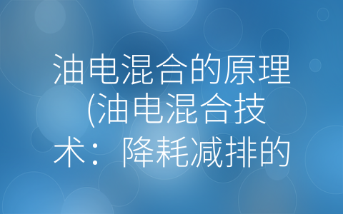 油电混合的原理 (油电混合技术：降耗减排的节能王者)