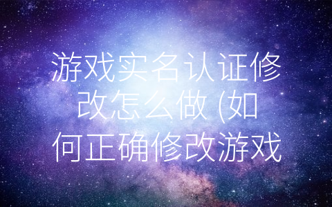 游戏实名认证修改怎么做 (如何正确修改游戏实名认证信息？教你轻松搞定！)