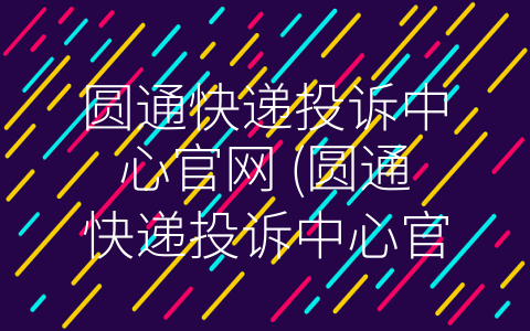 圆通快递投诉中心官网 (圆通快递投诉中心官网：解决你的快递问题)