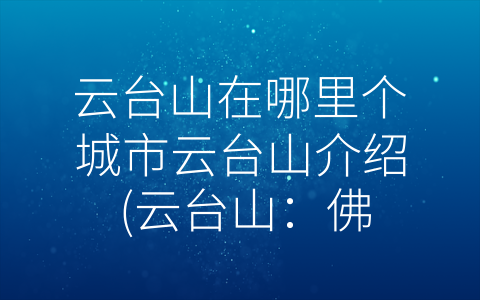 云台山在哪里个城市云台山介绍 (云台山：佛教文化与自然景观的完美融合)