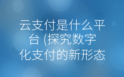 云支付是什么平台 (探究数字化支付的新形态——云支付)