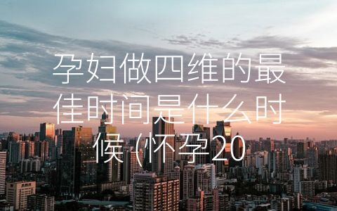 孕妇做四维的最佳时间是什么时候 (怀孕20周左右，是四维超声检查的最佳时间！)