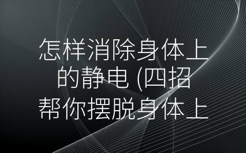 怎样消除身体上的静电 (四招帮你摆脱身体上的静电)