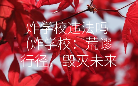 炸学校违法吗 (炸学校：荒谬行径，毁灭未来)