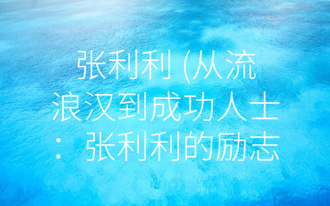 张利利 (从流浪汉到成功人士：张利利的励志故事)