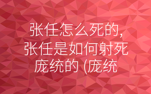 张任怎么死的,张任是如何射死庞统的 (庞统智取张任，成就了蜀汉军队的重大胜利)