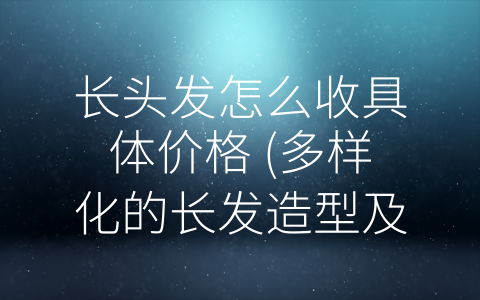 长头发怎么收具体价格 (多样化的长发造型及其价格)