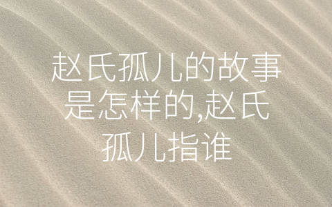 赵氏孤儿的故事是怎样的,赵氏孤儿指谁