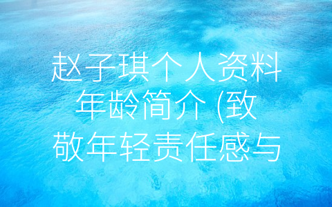 赵子琪个人资料年龄简介 (致敬年轻责任感与使命感并存的互联网青年——赵子琪个人资料简介)