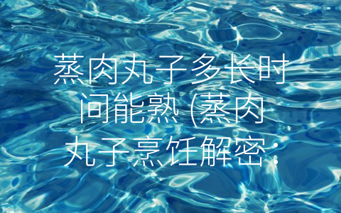 蒸肉丸子多长时间能熟 (蒸肉丸子烹饪解密：大小、材料、温度皆是关键)