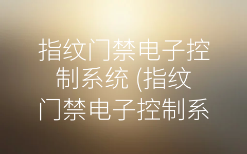 指纹门禁电子控制系统 (指纹门禁电子控制系统：智能高效的安全守卫)