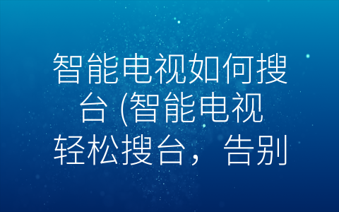 智能电视如何搜台 (智能电视轻松搜台，告别手动调谐)