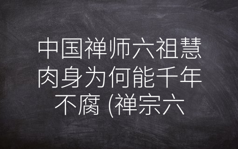 中国禅师六祖慧肉身为何能千年不腐 (禅宗六祖慧可：肉身千年不腐的现象解析)