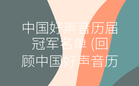 中国好声音历届冠军名单 (回顾中国好声音历届冠军，谁是你心目中的最佳？)