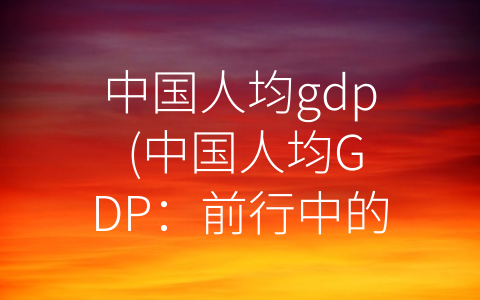 中国人均gdp (中国人均GDP：前行中的进展)