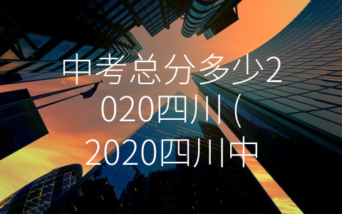 中考总分多少2020四川 (2020四川中考总分是多少？除了总分，你还需要知道这些。)