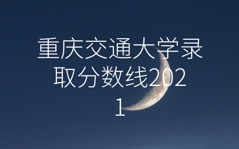 重庆交通大学录取分数线2021