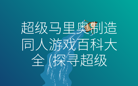 超级马里奥制造同人游戏百科大全 (探寻超级马里奥制造同人游戏的无限魅力)