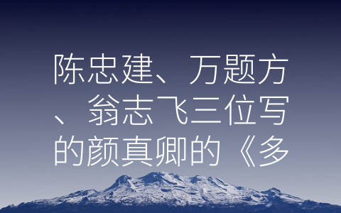 陈忠建、万题方、翁志飞三位写的颜真卿的《多宝塔碑》相比 (颜真卿《多宝塔碑》的艺术与历史价值)