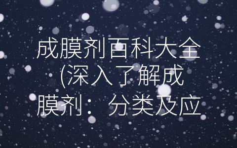 成膜剂百科大全 (深入了解成膜剂：分类及应用全面介绍)