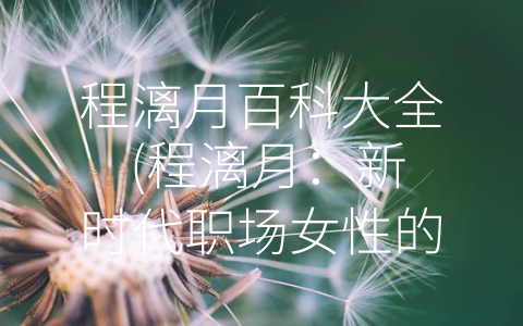 程漓月百科大全 (程漓月：新时代职场女性的标杆)