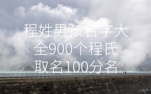 程姓男孩名字大全900个程氏取名100分名字男孩 (程姓男孩名字大全900个，祝您的宝贝起一个100分的名字！)