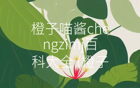 橙子喵酱chengzimj百科大全 (橙子喵酱chengzimj：B站游戏UP主的代表作)