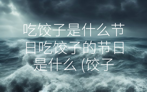 吃饺子是什么节日吃饺子的节日是什么 (饺子：寓意丰富的中国传统美食)