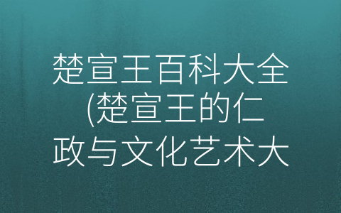 楚宣王百科大全 (楚宣王的仁政与文化艺术大展现)