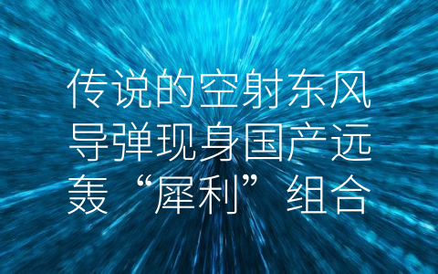 传说的空射东风导弹现身国产远轰“犀利”组合,与俄美三足