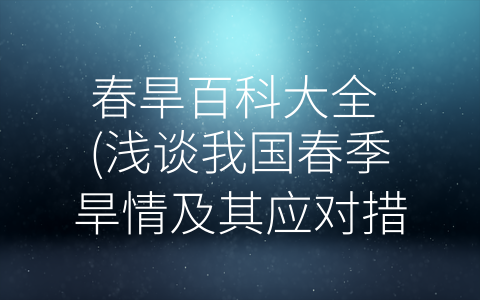 春旱百科大全 (浅谈我国春季旱情及其应对措施)