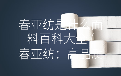 春亚纺是什么面料百科大全 (春亚纺：高品质化纤面料的优秀代表)