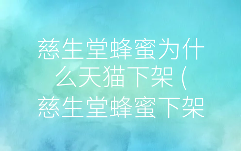 慈生堂蜂蜜为什么天猫下架 (慈生堂蜂蜜下架：品质问题还是市场调整？)