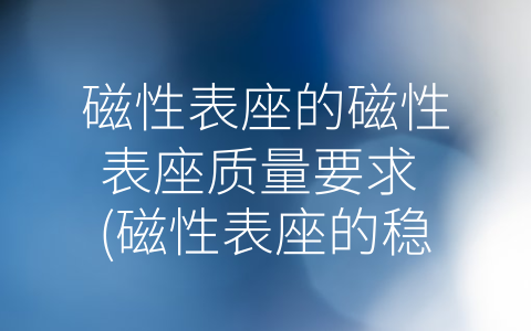 磁性表座的磁性表座质量要求 (磁性表座的稳定性和精度探析)