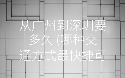 从广州到深圳要多久 (哪种交通方式最快捷可靠？从广州到深圳，看看这些选择！)