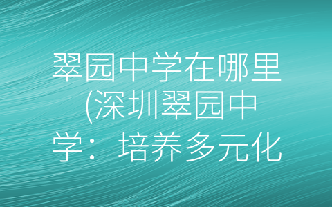 翠园中学在哪里 (深圳翠园中学：培养多元化发展的高品质教育）)