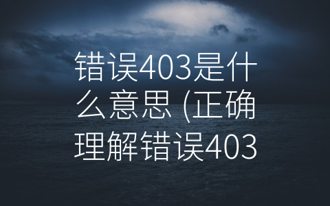 错误403是什么意思 (正确理解错误403：保护系统安全，提高网站服务质量。)