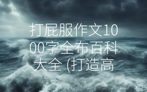 打屁服作文1000字全布百科大全 (打造高超说话技巧，成为交流大师)