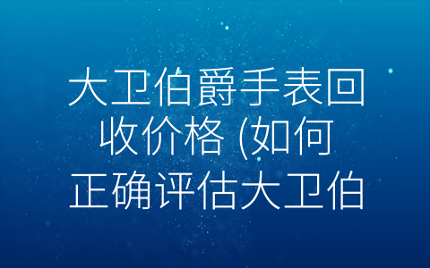 大卫伯爵手表回收价格 (如何正确评估大卫伯爵手表的回收价值？)