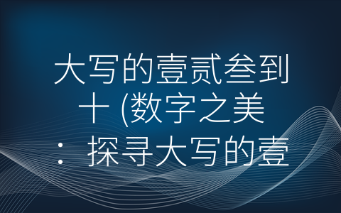 大写的壹贰叁到十 (数字之美：探寻大写的壹贰叁到十的文化和历史含义)