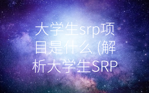 大学生srp项目是什么 (解析大学生SRP项目：融合自主探究和导师指导，全面提升学生综合能力)